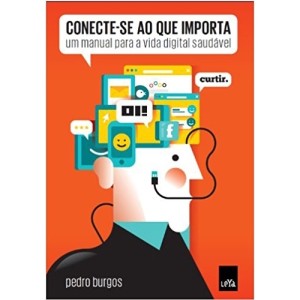 CONECTE-SE AO QUE IMPORTA - UM MANUAL PARA A VIDA DIGITAL SAUDÁVEL - LEYA